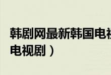 韩剧网最新韩国电视剧热播（韩剧网最新韩国电视剧）