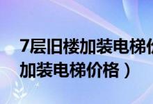 7层旧楼加装电梯价格一般为多少（7层旧楼加装电梯价格）
