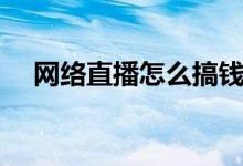 网络直播怎么搞钱（网络直播怎么赚钱）