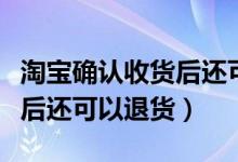 淘宝确认收货后还可以退货嘛（淘宝确认收货后还可以退货）