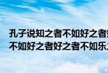 孔子说知之者不如好之者好之者不如乐之者的意思（知之者不如好之者好之者不如乐之者的意思）
