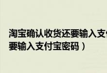 淘宝确认收货还要输入支付宝密码怎么办（淘宝确认收货还要输入支付宝密码）