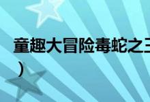 童趣大冒险毒蛇之王（童趣大冒险之五毒之王）