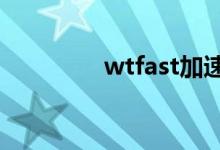 wtfast加速器下载（wtf）