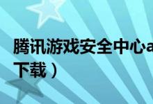 腾讯游戏安全中心app（tp腾讯游戏安全中心下载）