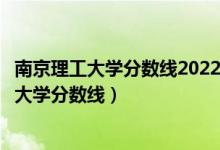 南京理工大学分数线2022年录取分数线是多少分（南京理工大学分数线）