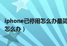 iphone已停用怎么办最简单的方法不用电脑（ipone已停用怎么办）