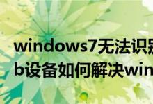 windows7无法识别的usb设备（无法识别usb设备如何解决win7）
