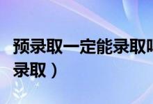 预录取一定能录取吗高考（预录取是不是肯定录取）