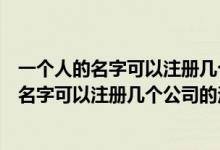 一个人的名字可以注册几个公司的法定代表人吗（一个人的名字可以注册几个公司的法定代表人）