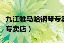 九江雅马哈钢琴专卖店电话（九江雅马哈钢琴专卖店）