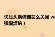 快压头条弹窗怎么关闭 win10(快压头条怎么关闭让你远离弹窗烦恼)