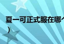 夏一可正式服在哪个区（夏一可在哪个服务器）