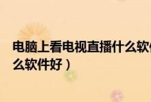 电脑上看电视直播什么软件最好用（电脑上看电视直播用什么软件好）