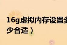 16g虚拟内存设置多少合适（虚拟内存设置多少合适）