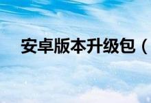 安卓版本升级包（安卓系统升级包下载）