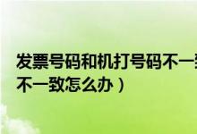 发票号码和机打号码不一致怎么办呀(发票号码和机打号码不一致怎么办)