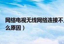 网络电视无线网络连接不上是什么原因（网络连接不上是什么原因）