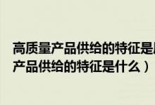 高质量产品供给的特征是质量和功能可以满足需求（高质量产品供给的特征是什么）
