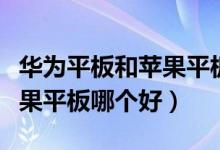 华为平板和苹果平板哪个好用（华为平板和苹果平板哪个好）
