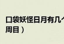 口袋妖怪日月有几个周目（口袋妖怪日月有几周目）