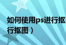 如何使用ps进行抠图（如何用Photoshop进行抠图）
