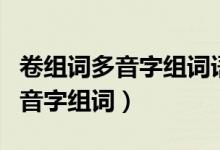 卷组词多音字组词语有哪些一年级（卷组词多音字组词）