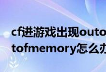 cf进游戏出现outofmemory(1)（CF报错outofmemory怎么办）