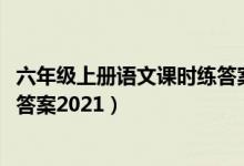 六年级上册语文课时练答案2020年（六年级上册语文课时练答案2021）