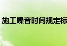 施工噪音时间规定标准（施工噪音时间规定）