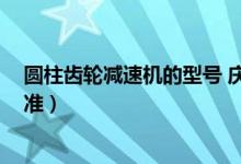 圆柱齿轮减速机的型号 庆昌 琨驰（圆柱齿轮减速机国家标准）