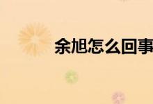 余旭怎么回事（余旭怎么死的）