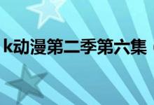 k动漫第二季第六集（k动漫第二季樱花动漫）