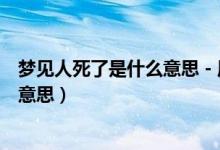 梦见人死了是什么意思 - 周公解梦官网（梦见人死了是什么意思）