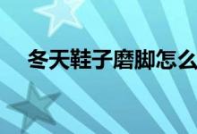 冬天鞋子磨脚怎么办（鞋子磨脚怎么办）
