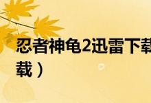 忍者神龟2迅雷下载1080（忍者神龟2迅雷下载）