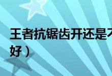 王者抗锯齿开还是不开好（抗锯齿开还是不开好）