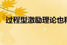 过程型激励理论也称为（过程型激励理论）