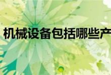 机械设备包括哪些产品（机械设备包括哪些）