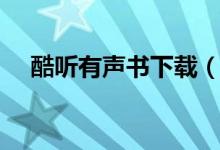 酷听有声书下载（酷听网有声小说大全）