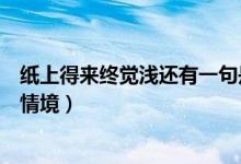 纸上得来终觉浅还有一句是什么（纸上得来终觉浅比喻什么情境）