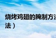 烧烤鸡翅的腌制方法视频（烧烤鸡翅的腌制方法）