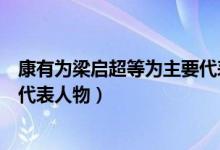 康有为梁启超等为主要代表人物吗（康有为梁启超等为主要代表人物）