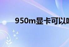 950m显卡可以吃鸡吗（950m显卡）