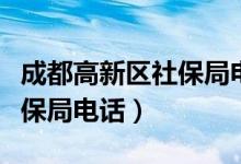 成都高新区社保局电话是多少（成都高新区社保局电话）