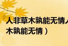 人非草木孰能无情人非圣贤孰能无过（人非草木孰能无情）