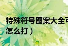 特殊符号图案大全可复制（特殊符号图案大全怎么打）