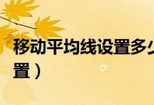 移动平均线设置多少最好（移动平均线参数设置）