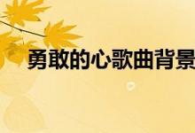 勇敢的心歌曲背景音乐（勇敢的心歌曲）