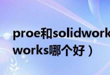 proe和solidworks哪个好学（proe和solidworks哪个好）